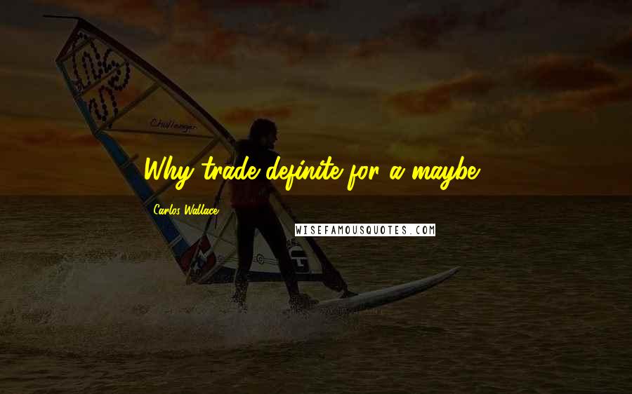 Carlos Wallace Quotes: Why trade definite for a maybe?