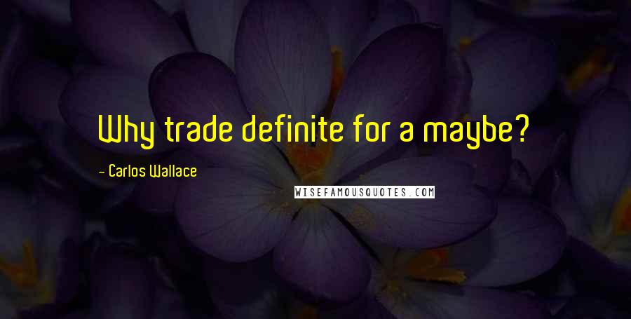 Carlos Wallace Quotes: Why trade definite for a maybe?
