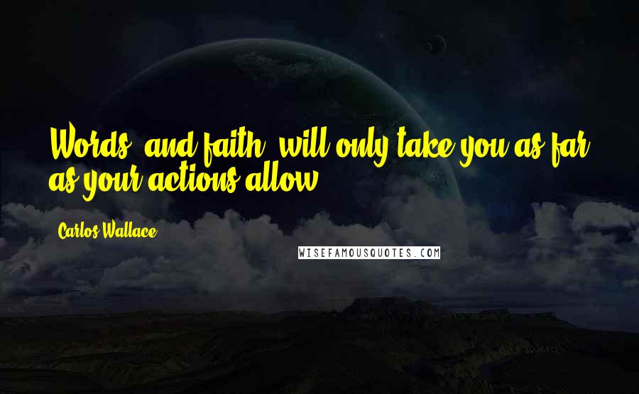 Carlos Wallace Quotes: Words, and faith, will only take you as far as your actions allow.