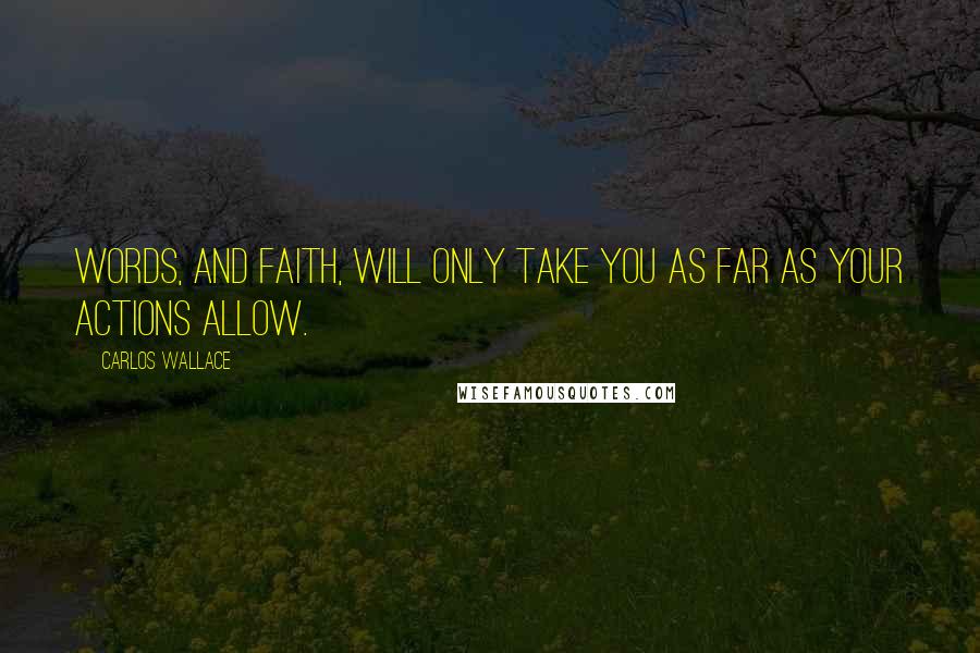 Carlos Wallace Quotes: Words, and faith, will only take you as far as your actions allow.