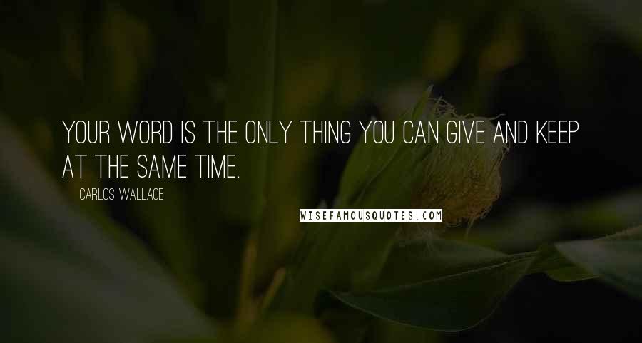 Carlos Wallace Quotes: Your word is the only thing you can give and keep at the same time.