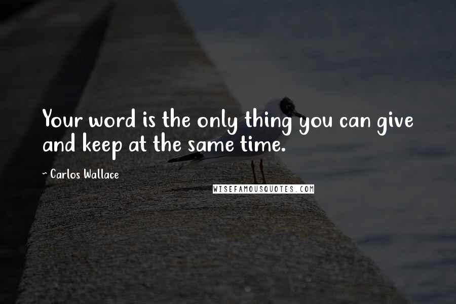 Carlos Wallace Quotes: Your word is the only thing you can give and keep at the same time.