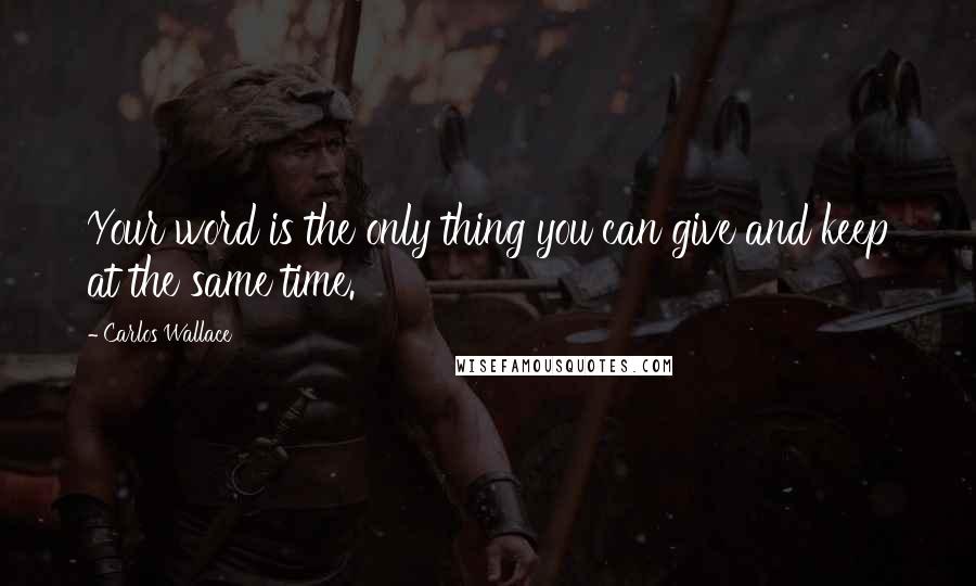 Carlos Wallace Quotes: Your word is the only thing you can give and keep at the same time.