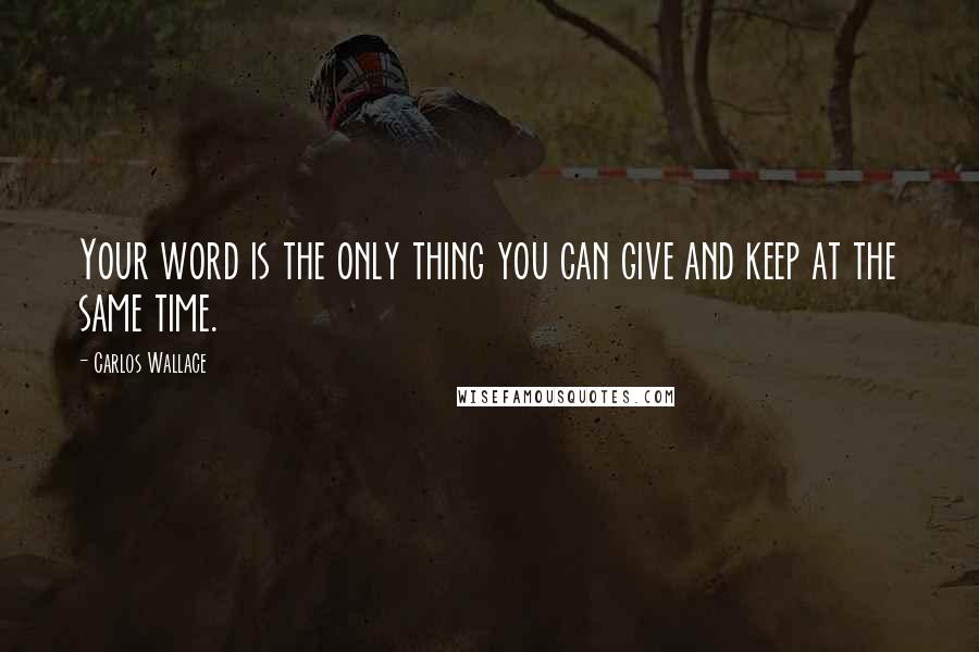 Carlos Wallace Quotes: Your word is the only thing you can give and keep at the same time.