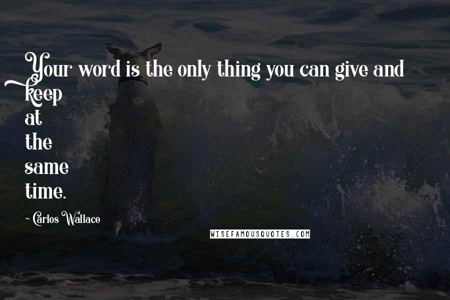 Carlos Wallace Quotes: Your word is the only thing you can give and keep at the same time.