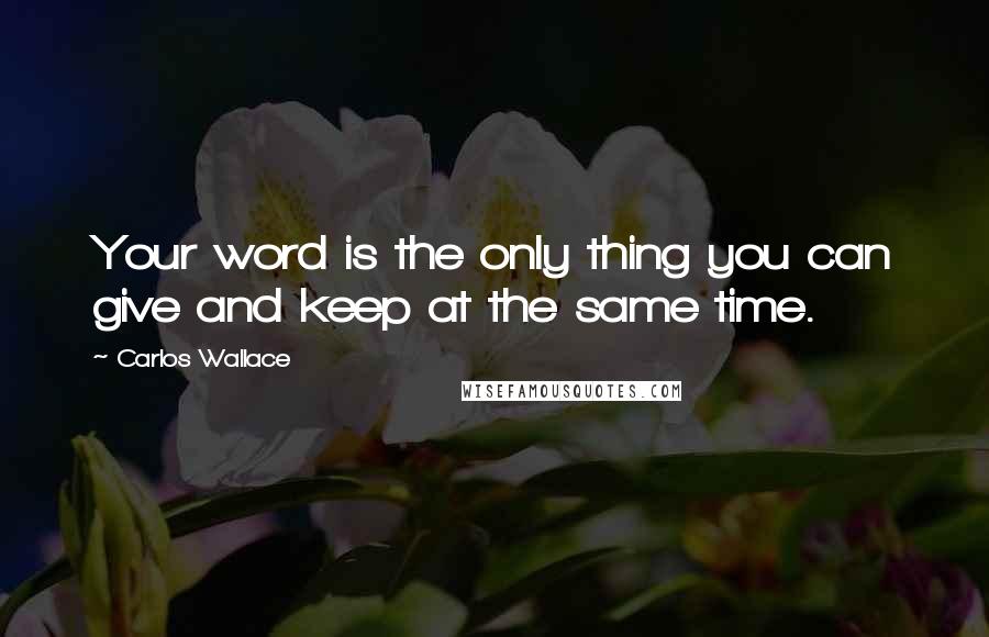 Carlos Wallace Quotes: Your word is the only thing you can give and keep at the same time.