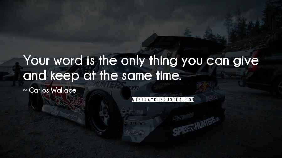 Carlos Wallace Quotes: Your word is the only thing you can give and keep at the same time.