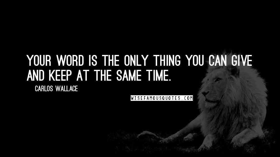 Carlos Wallace Quotes: Your word is the only thing you can give and keep at the same time.