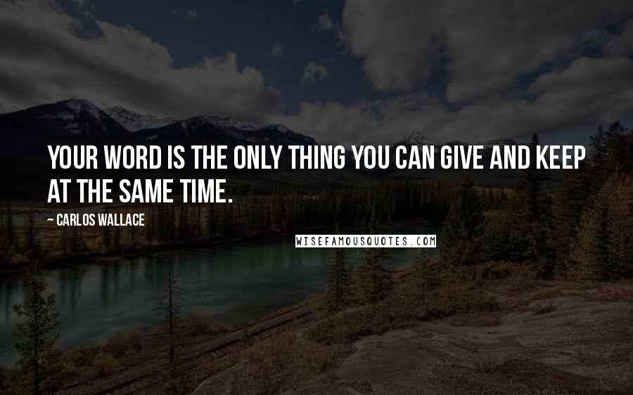 Carlos Wallace Quotes: Your word is the only thing you can give and keep at the same time.