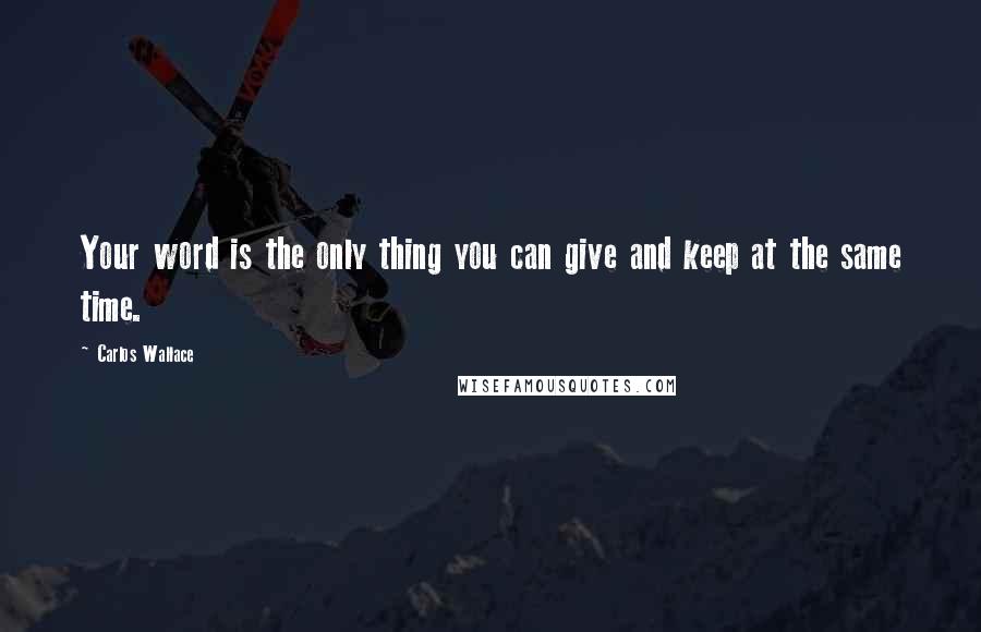Carlos Wallace Quotes: Your word is the only thing you can give and keep at the same time.