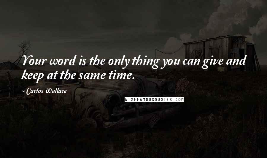 Carlos Wallace Quotes: Your word is the only thing you can give and keep at the same time.