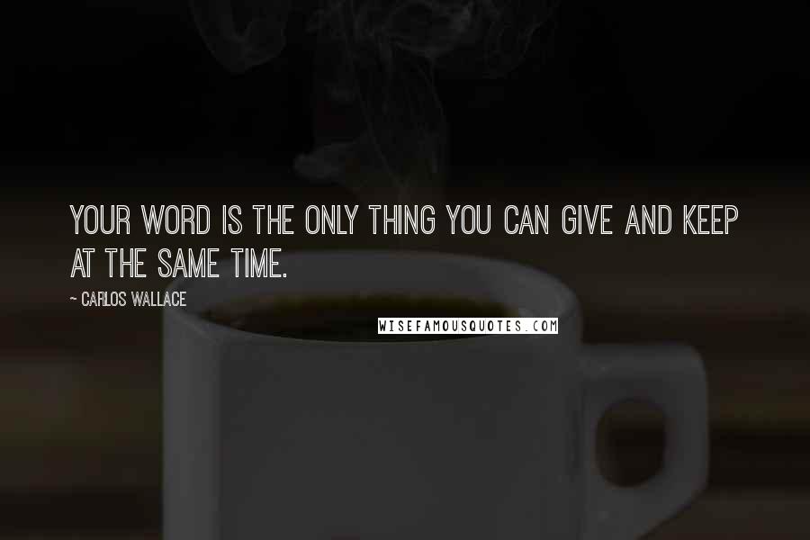 Carlos Wallace Quotes: Your word is the only thing you can give and keep at the same time.