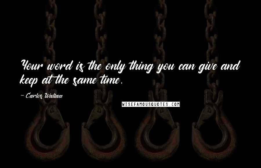 Carlos Wallace Quotes: Your word is the only thing you can give and keep at the same time.