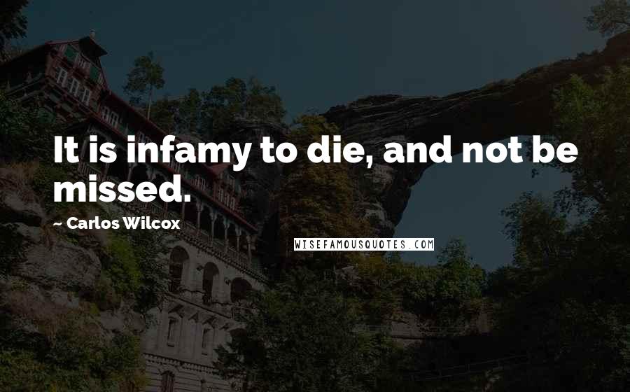 Carlos Wilcox Quotes: It is infamy to die, and not be missed.