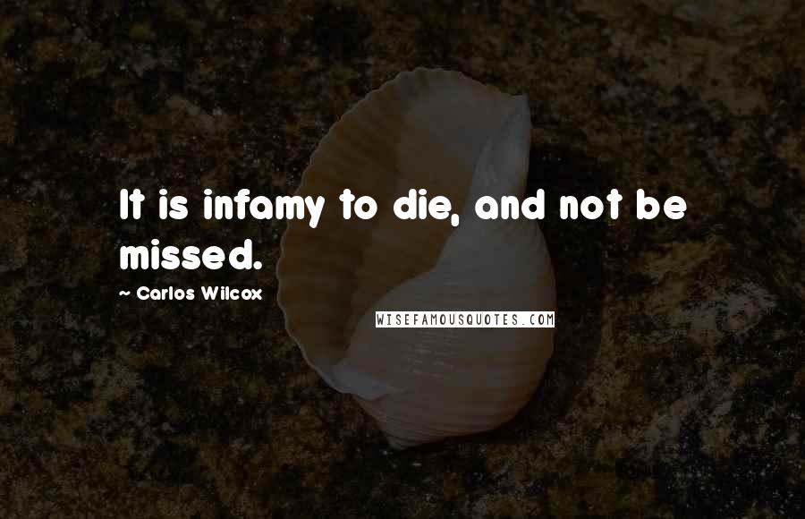 Carlos Wilcox Quotes: It is infamy to die, and not be missed.