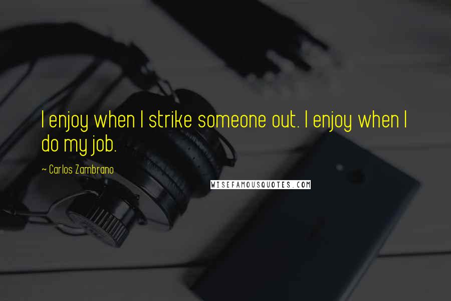 Carlos Zambrano Quotes: I enjoy when I strike someone out. I enjoy when I do my job.