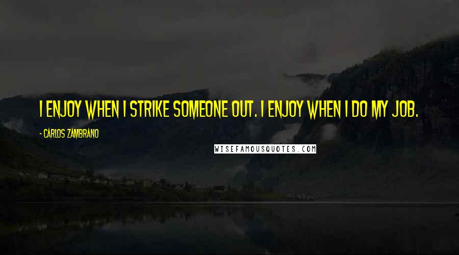 Carlos Zambrano Quotes: I enjoy when I strike someone out. I enjoy when I do my job.