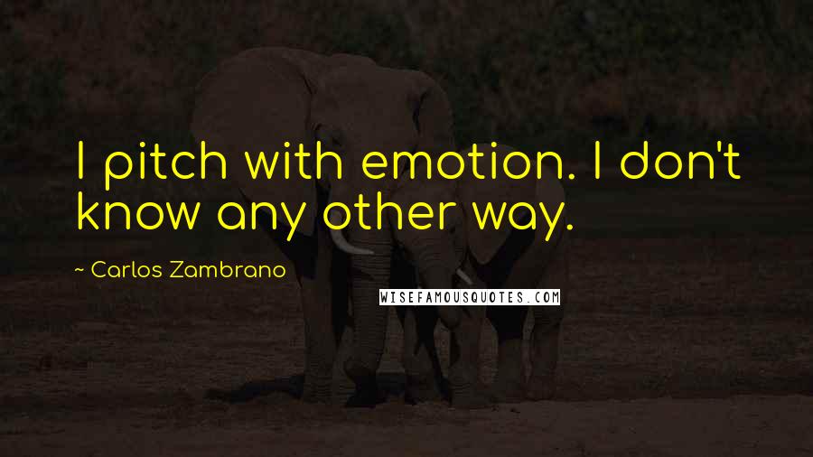 Carlos Zambrano Quotes: I pitch with emotion. I don't know any other way.