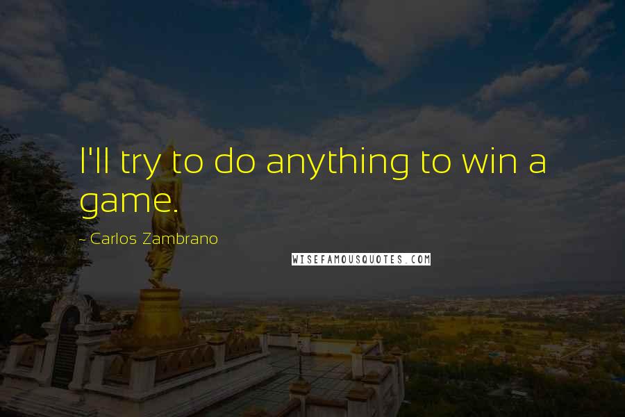 Carlos Zambrano Quotes: I'll try to do anything to win a game.