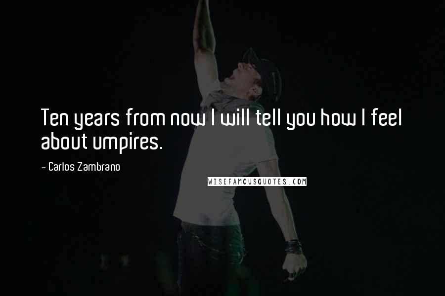 Carlos Zambrano Quotes: Ten years from now I will tell you how I feel about umpires.