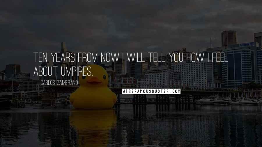 Carlos Zambrano Quotes: Ten years from now I will tell you how I feel about umpires.