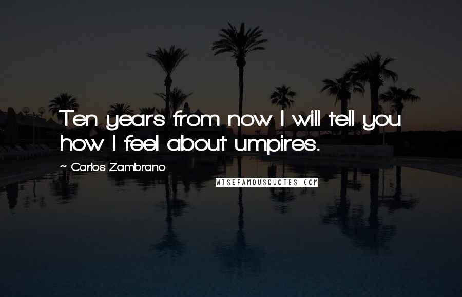 Carlos Zambrano Quotes: Ten years from now I will tell you how I feel about umpires.