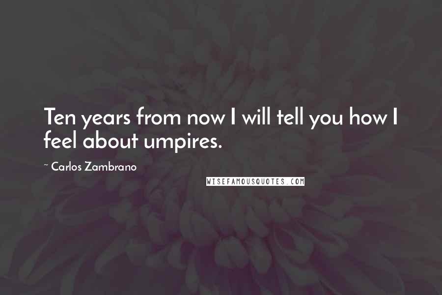 Carlos Zambrano Quotes: Ten years from now I will tell you how I feel about umpires.