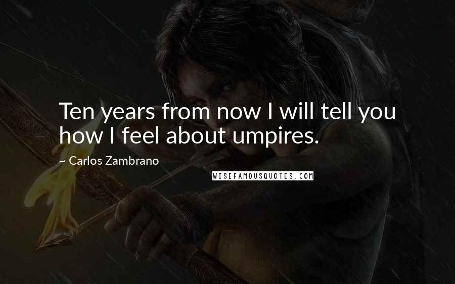 Carlos Zambrano Quotes: Ten years from now I will tell you how I feel about umpires.