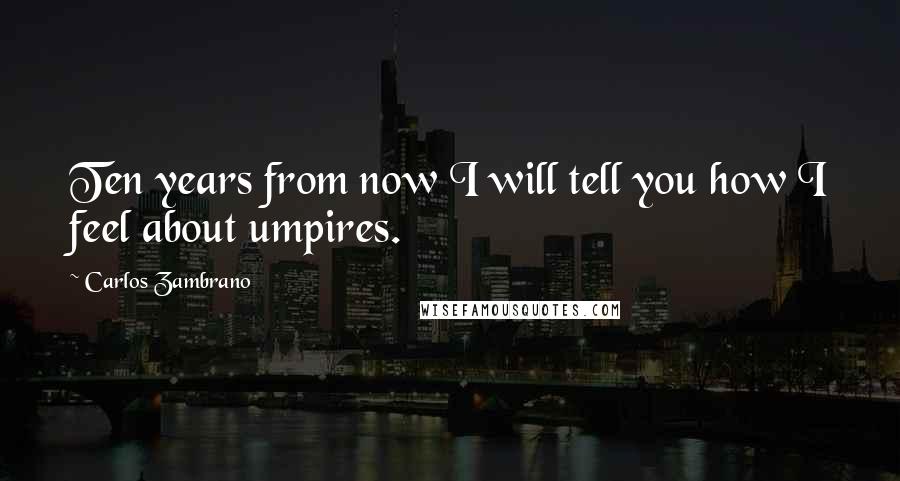 Carlos Zambrano Quotes: Ten years from now I will tell you how I feel about umpires.
