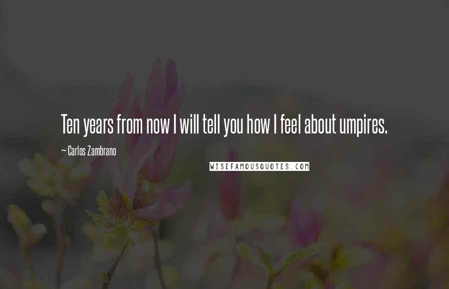 Carlos Zambrano Quotes: Ten years from now I will tell you how I feel about umpires.