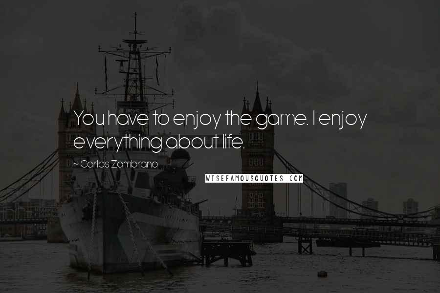 Carlos Zambrano Quotes: You have to enjoy the game. I enjoy everything about life.