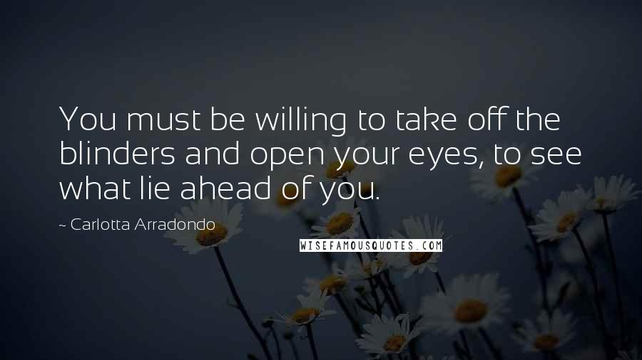 Carlotta Arradondo Quotes: You must be willing to take off the blinders and open your eyes, to see what lie ahead of you.