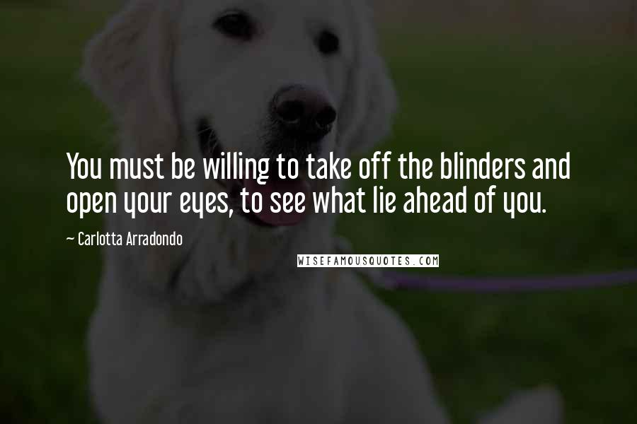 Carlotta Arradondo Quotes: You must be willing to take off the blinders and open your eyes, to see what lie ahead of you.