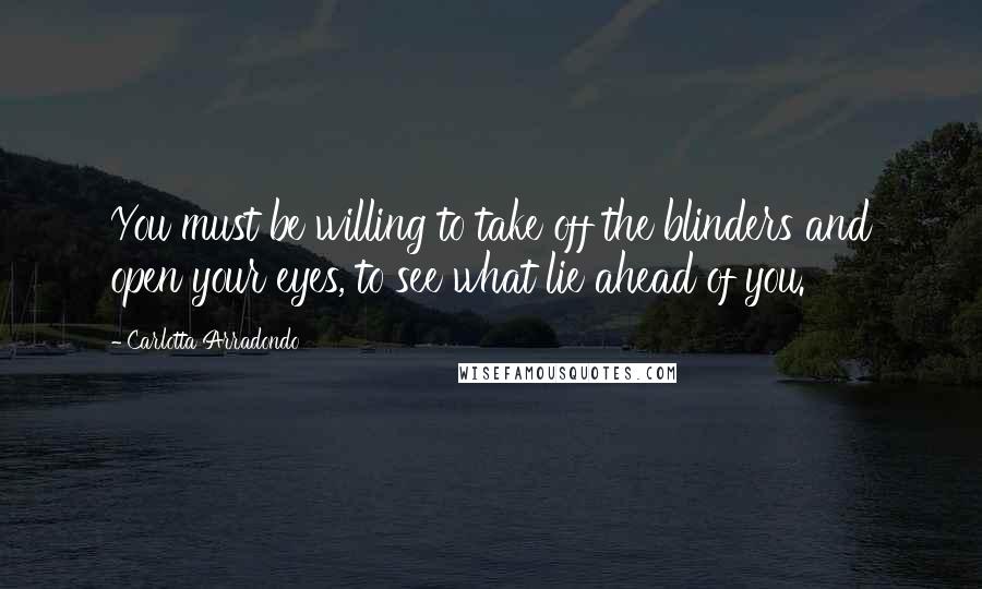 Carlotta Arradondo Quotes: You must be willing to take off the blinders and open your eyes, to see what lie ahead of you.