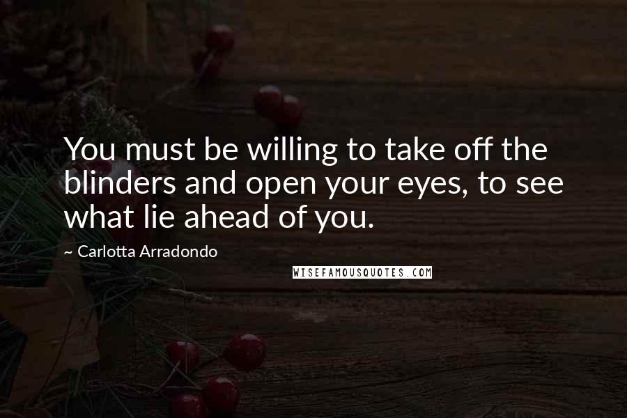 Carlotta Arradondo Quotes: You must be willing to take off the blinders and open your eyes, to see what lie ahead of you.