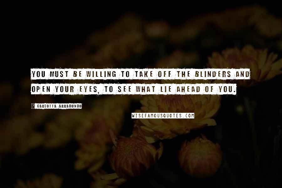 Carlotta Arradondo Quotes: You must be willing to take off the blinders and open your eyes, to see what lie ahead of you.