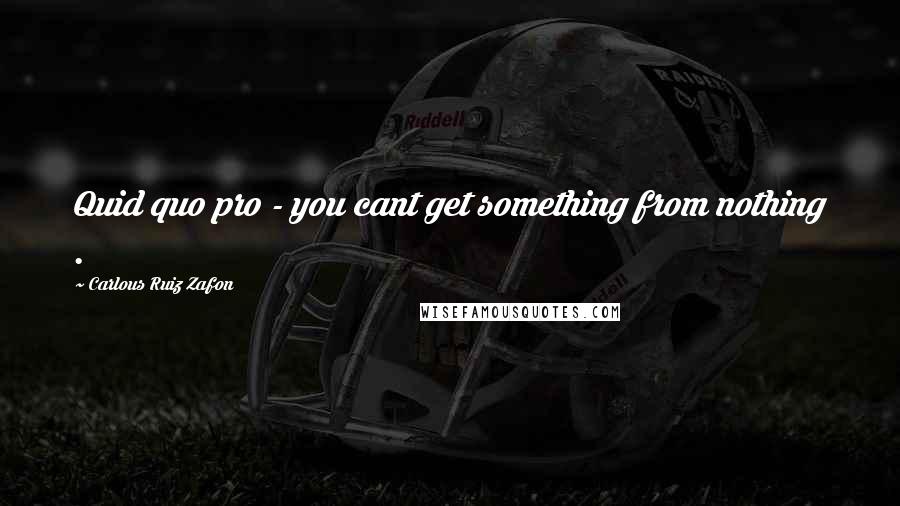 Carlous Ruiz Zafon Quotes: Quid quo pro - you cant get something from nothing .