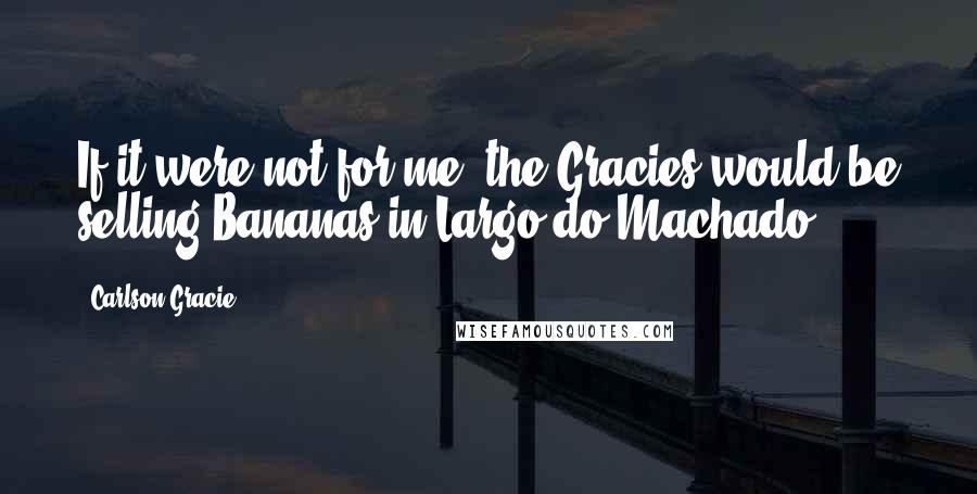 Carlson Gracie Quotes: If it were not for me, the Gracies would be selling Bananas in Largo do Machado!
