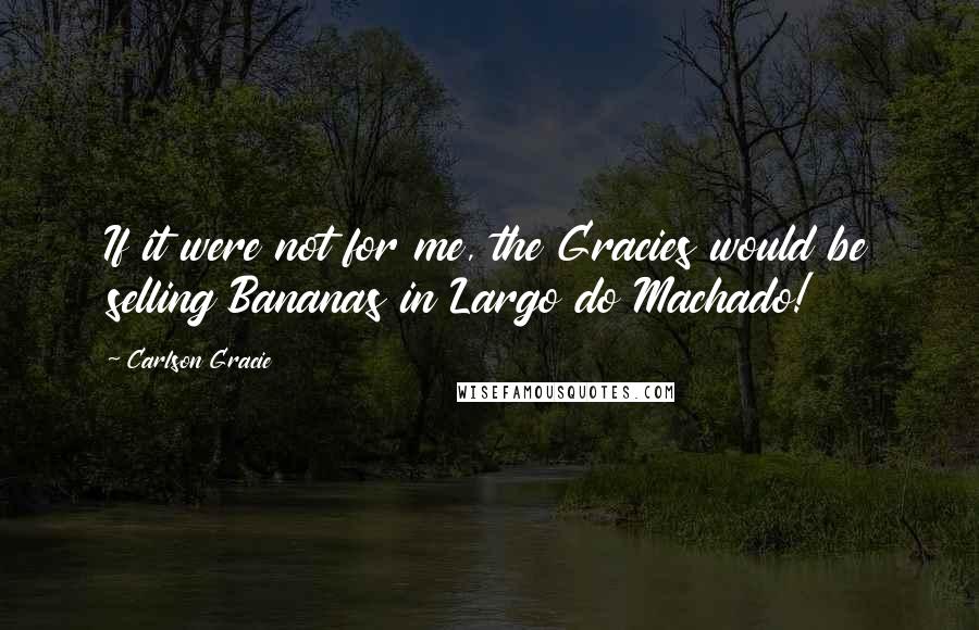 Carlson Gracie Quotes: If it were not for me, the Gracies would be selling Bananas in Largo do Machado!