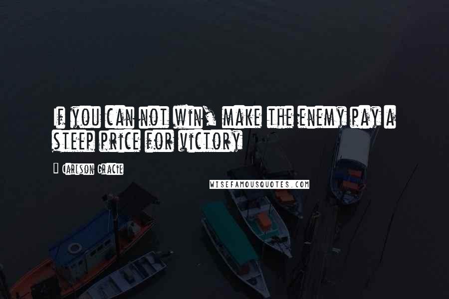 Carlson Gracie Quotes: If you can not win, make the enemy pay a steep price for victory