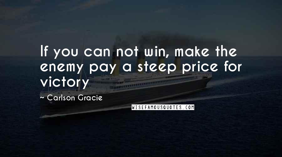 Carlson Gracie Quotes: If you can not win, make the enemy pay a steep price for victory