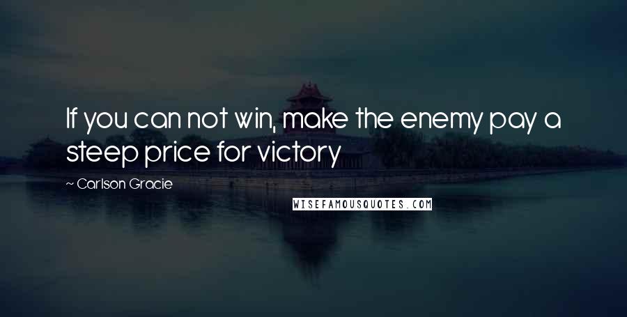 Carlson Gracie Quotes: If you can not win, make the enemy pay a steep price for victory