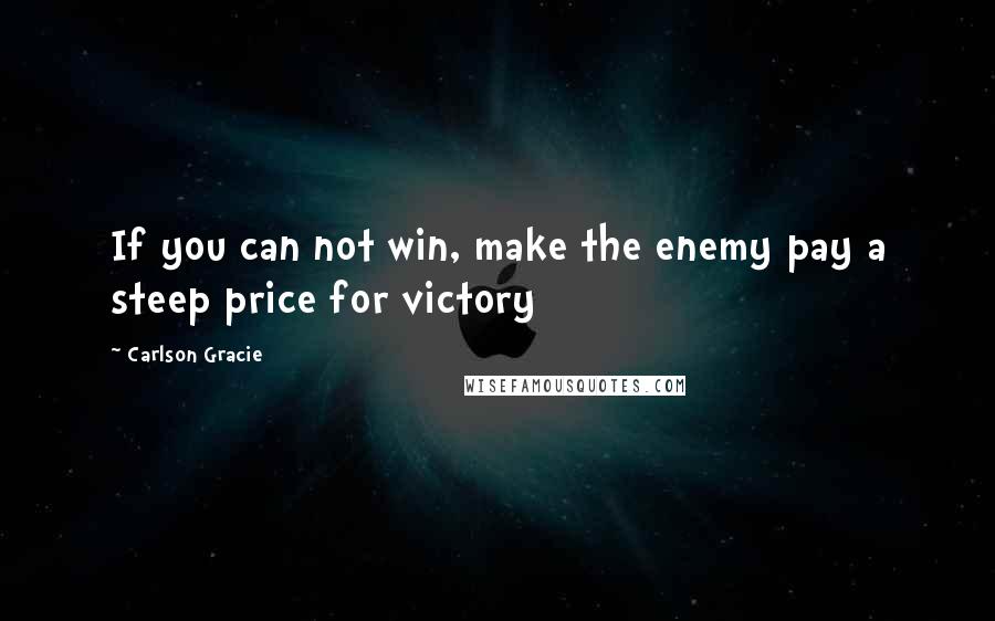 Carlson Gracie Quotes: If you can not win, make the enemy pay a steep price for victory