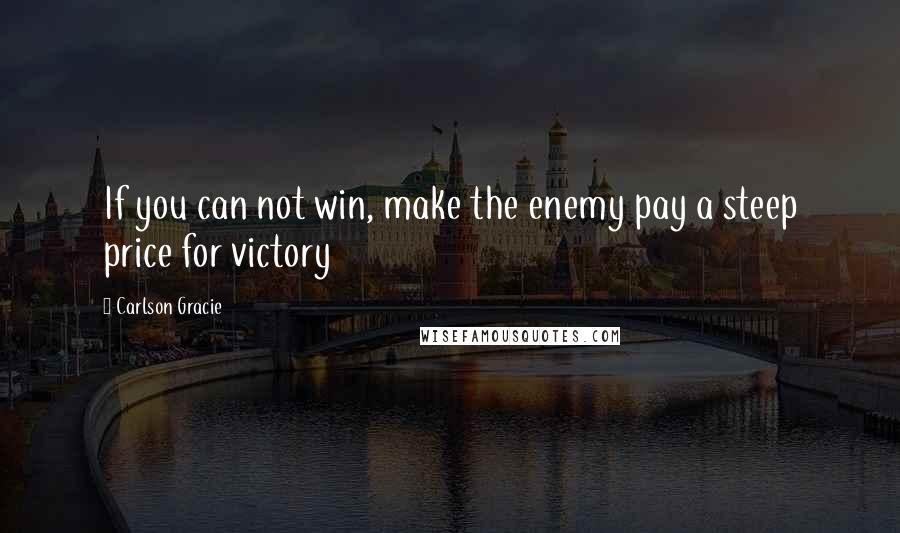 Carlson Gracie Quotes: If you can not win, make the enemy pay a steep price for victory