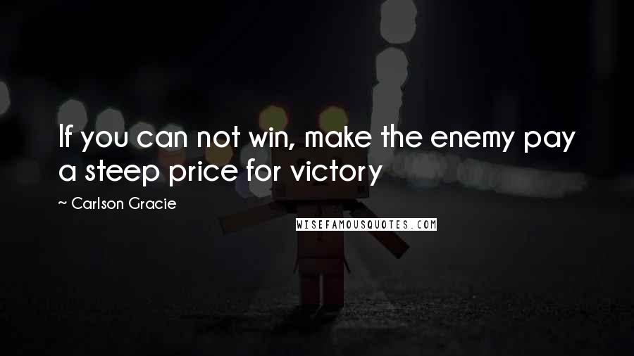 Carlson Gracie Quotes: If you can not win, make the enemy pay a steep price for victory