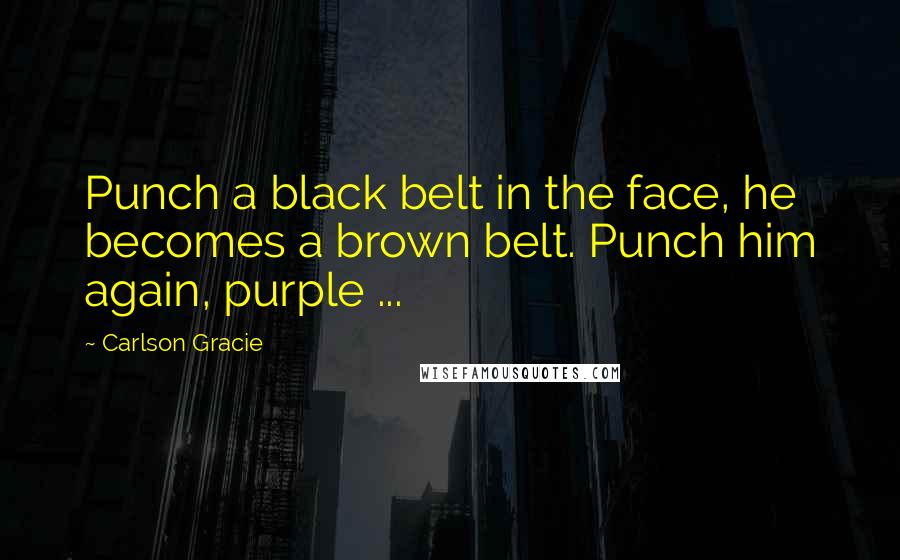 Carlson Gracie Quotes: Punch a black belt in the face, he becomes a brown belt. Punch him again, purple ...