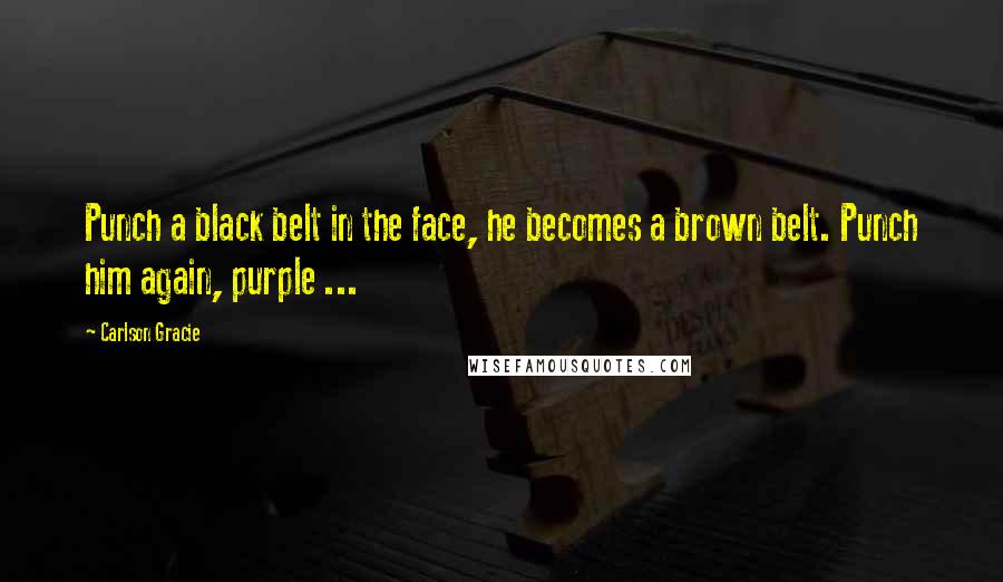 Carlson Gracie Quotes: Punch a black belt in the face, he becomes a brown belt. Punch him again, purple ...