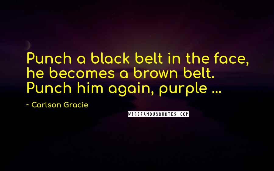 Carlson Gracie Quotes: Punch a black belt in the face, he becomes a brown belt. Punch him again, purple ...