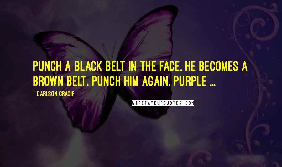 Carlson Gracie Quotes: Punch a black belt in the face, he becomes a brown belt. Punch him again, purple ...