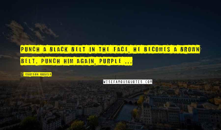 Carlson Gracie Quotes: Punch a black belt in the face, he becomes a brown belt. Punch him again, purple ...